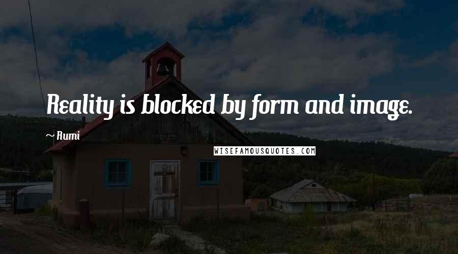 Rumi Quotes: Reality is blocked by form and image.