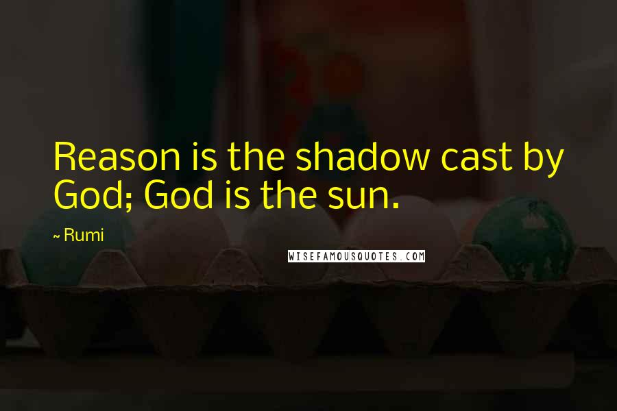 Rumi Quotes: Reason is the shadow cast by God; God is the sun.