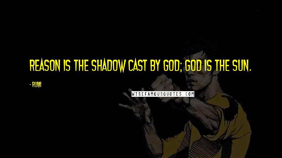 Rumi Quotes: Reason is the shadow cast by God; God is the sun.