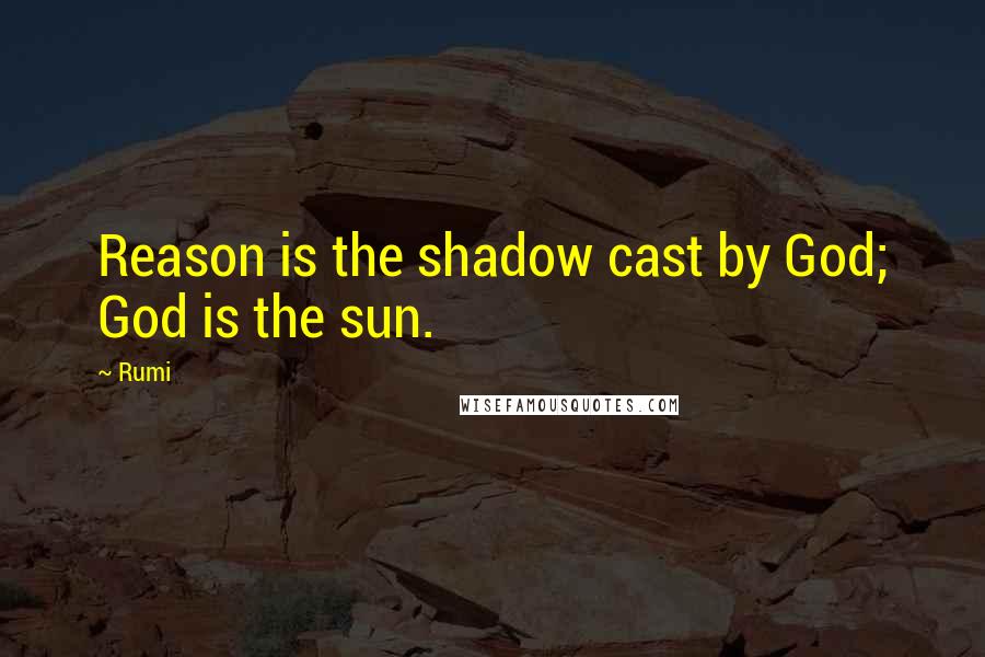 Rumi Quotes: Reason is the shadow cast by God; God is the sun.