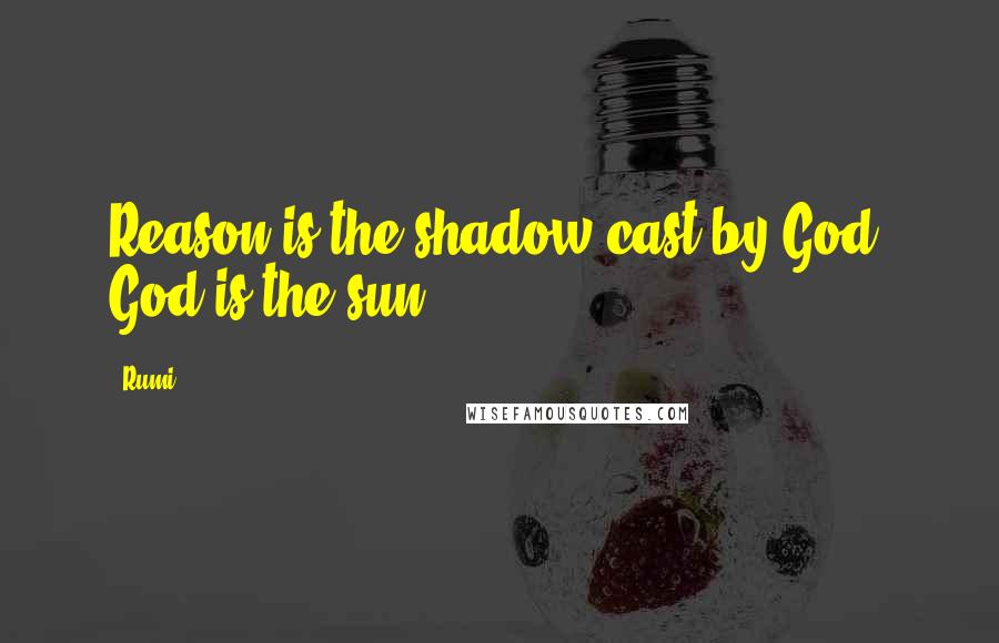 Rumi Quotes: Reason is the shadow cast by God; God is the sun.