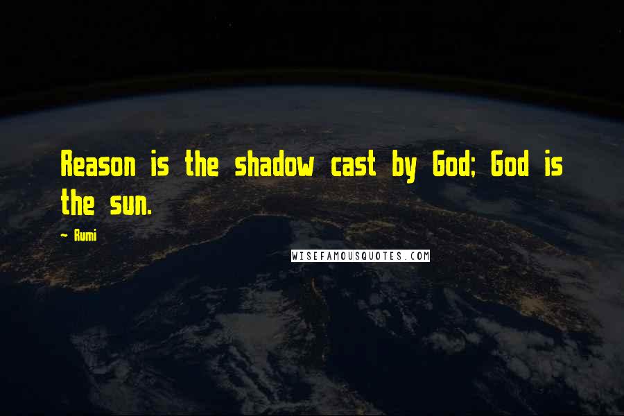 Rumi Quotes: Reason is the shadow cast by God; God is the sun.