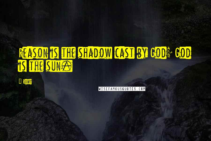Rumi Quotes: Reason is the shadow cast by God; God is the sun.