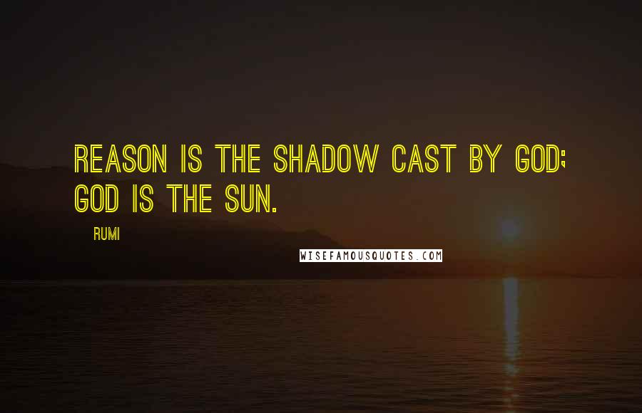 Rumi Quotes: Reason is the shadow cast by God; God is the sun.