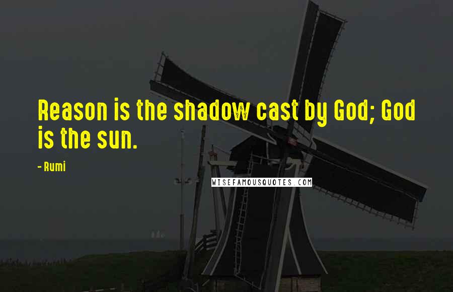 Rumi Quotes: Reason is the shadow cast by God; God is the sun.