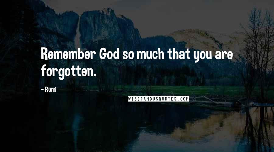 Rumi Quotes: Remember God so much that you are forgotten.
