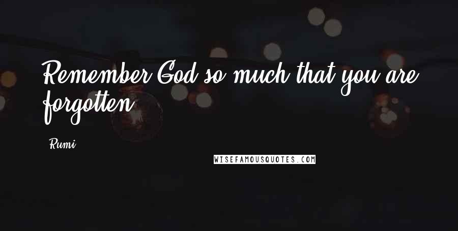 Rumi Quotes: Remember God so much that you are forgotten.