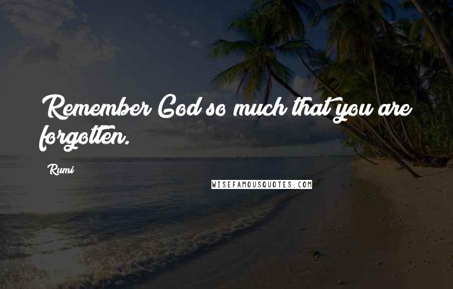 Rumi Quotes: Remember God so much that you are forgotten.