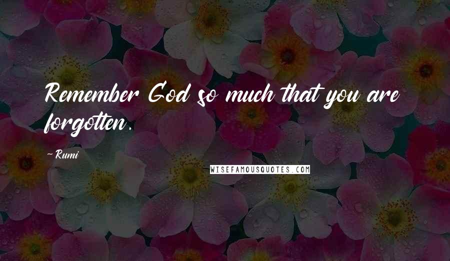 Rumi Quotes: Remember God so much that you are forgotten.