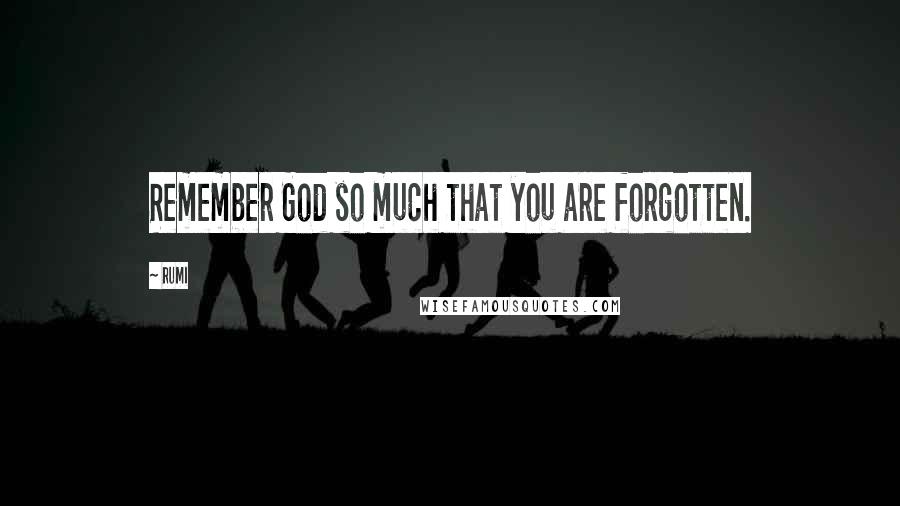 Rumi Quotes: Remember God so much that you are forgotten.