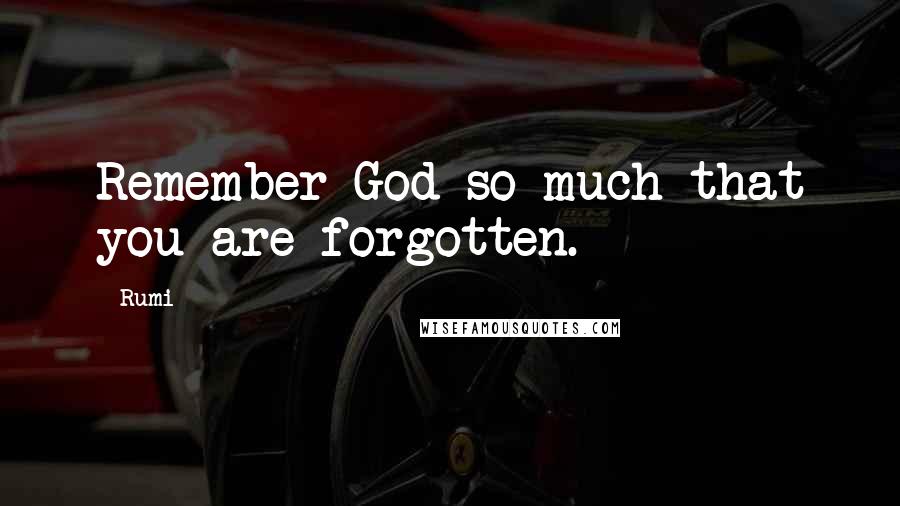 Rumi Quotes: Remember God so much that you are forgotten.