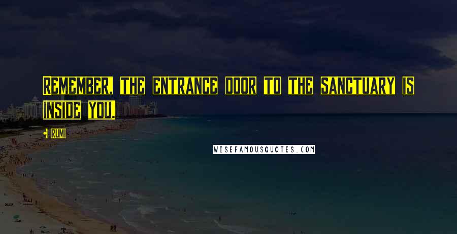 Rumi Quotes: Remember, the entrance door to the sanctuary is inside you.