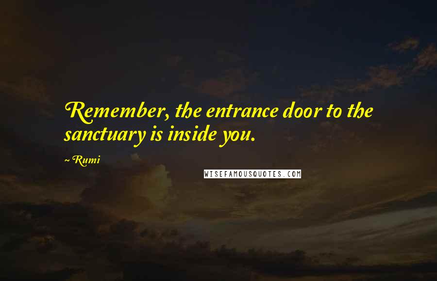 Rumi Quotes: Remember, the entrance door to the sanctuary is inside you.