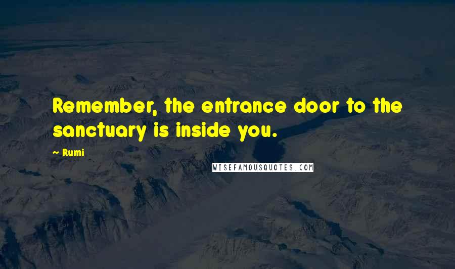 Rumi Quotes: Remember, the entrance door to the sanctuary is inside you.