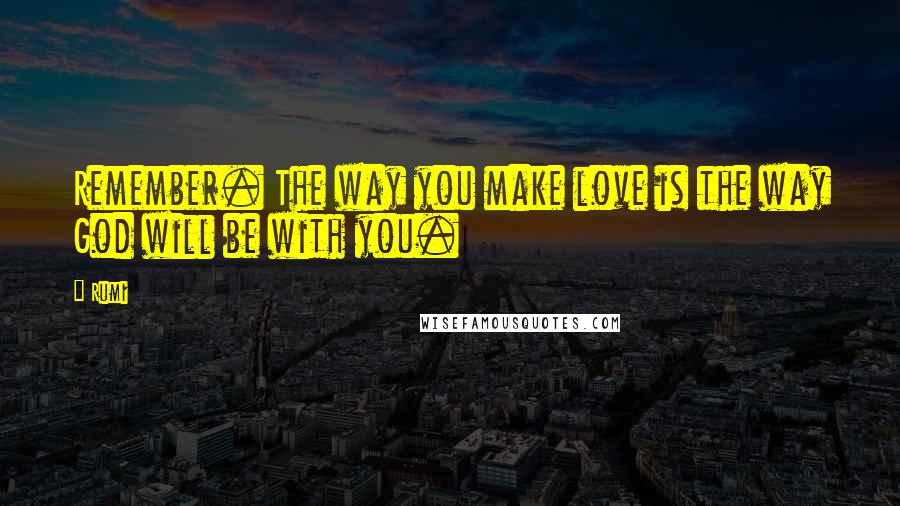 Rumi Quotes: Remember. The way you make love is the way God will be with you.