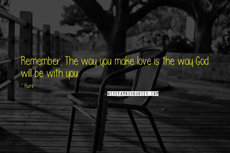 Rumi Quotes: Remember. The way you make love is the way God will be with you.