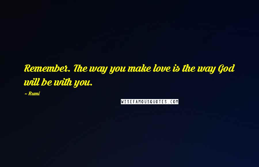 Rumi Quotes: Remember. The way you make love is the way God will be with you.