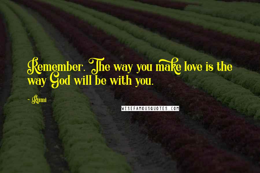 Rumi Quotes: Remember. The way you make love is the way God will be with you.