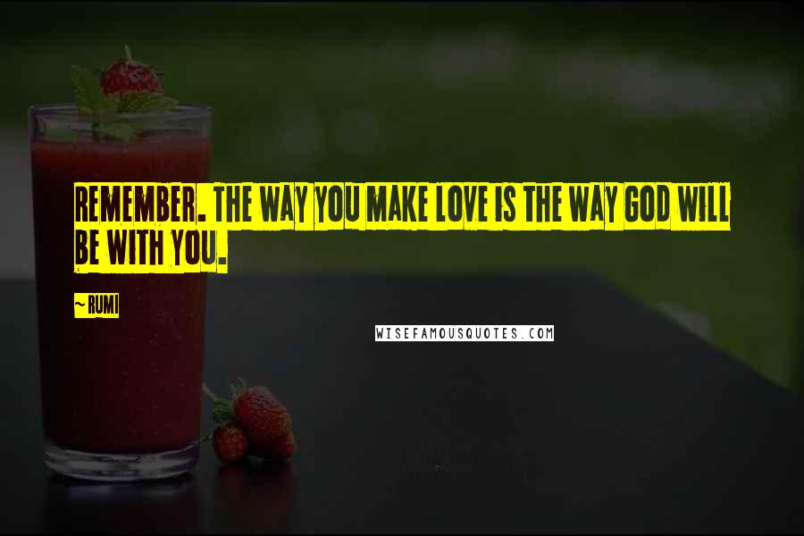 Rumi Quotes: Remember. The way you make love is the way God will be with you.