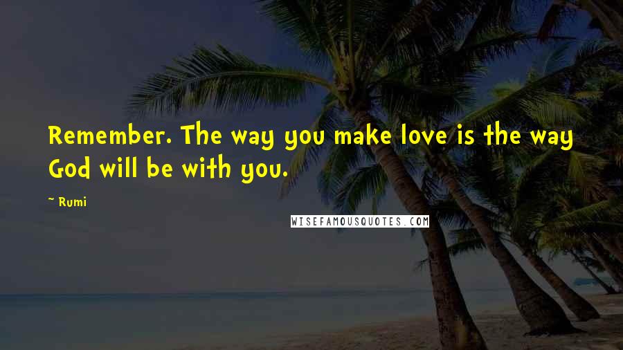 Rumi Quotes: Remember. The way you make love is the way God will be with you.