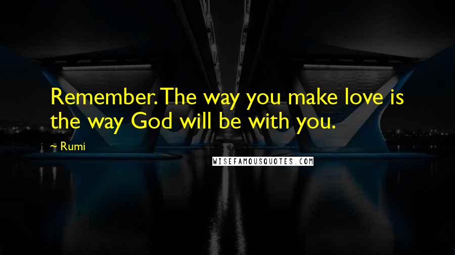 Rumi Quotes: Remember. The way you make love is the way God will be with you.