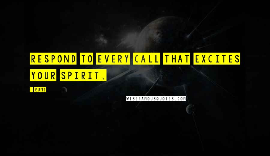 Rumi Quotes: Respond to every call that excites your spirit.