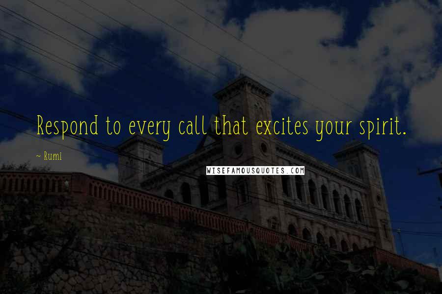 Rumi Quotes: Respond to every call that excites your spirit.