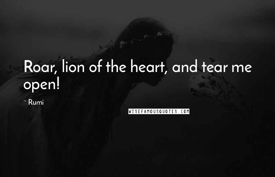 Rumi Quotes: Roar, lion of the heart, and tear me open!