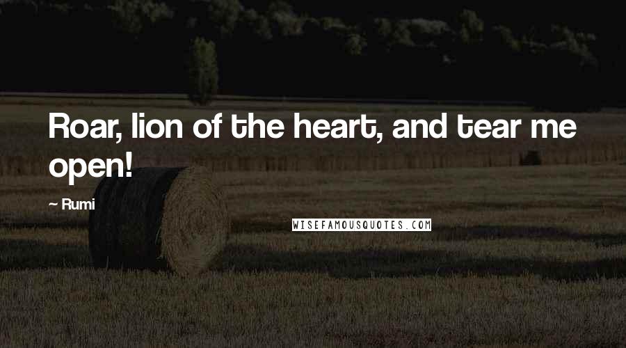 Rumi Quotes: Roar, lion of the heart, and tear me open!