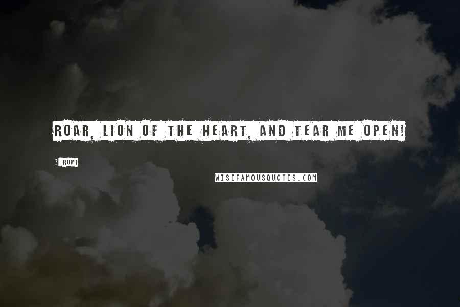 Rumi Quotes: Roar, lion of the heart, and tear me open!
