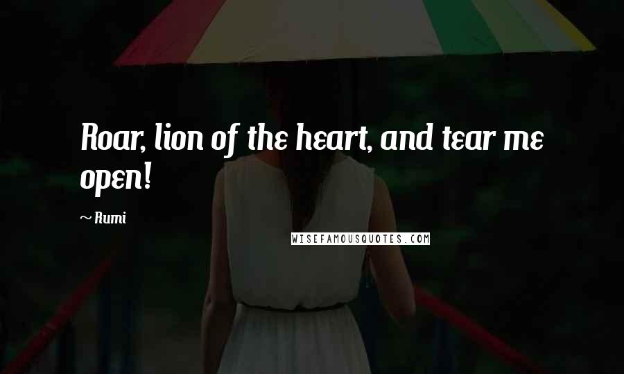 Rumi Quotes: Roar, lion of the heart, and tear me open!