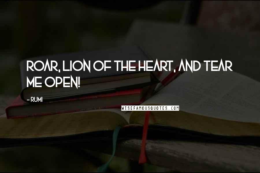Rumi Quotes: Roar, lion of the heart, and tear me open!