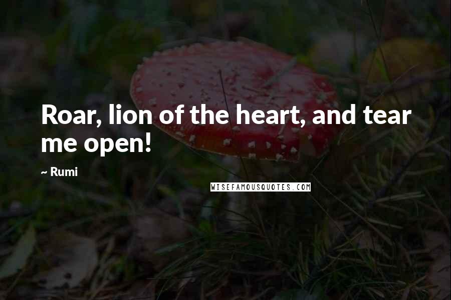 Rumi Quotes: Roar, lion of the heart, and tear me open!