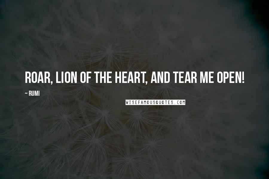 Rumi Quotes: Roar, lion of the heart, and tear me open!