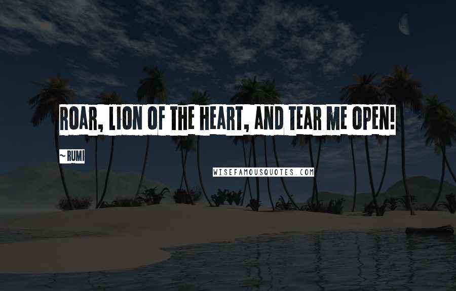 Rumi Quotes: Roar, lion of the heart, and tear me open!