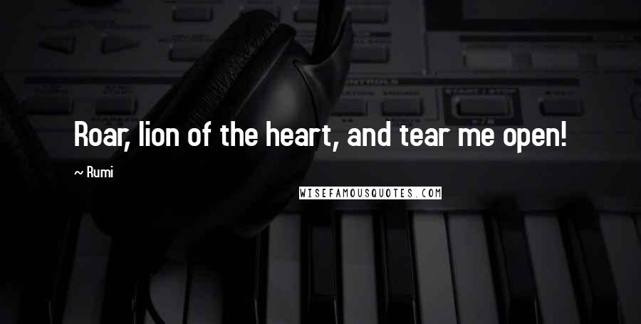 Rumi Quotes: Roar, lion of the heart, and tear me open!