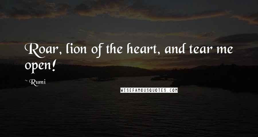Rumi Quotes: Roar, lion of the heart, and tear me open!