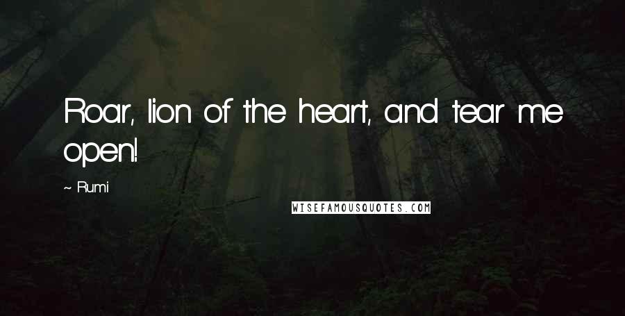 Rumi Quotes: Roar, lion of the heart, and tear me open!