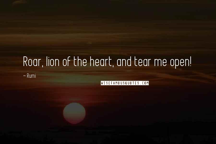 Rumi Quotes: Roar, lion of the heart, and tear me open!
