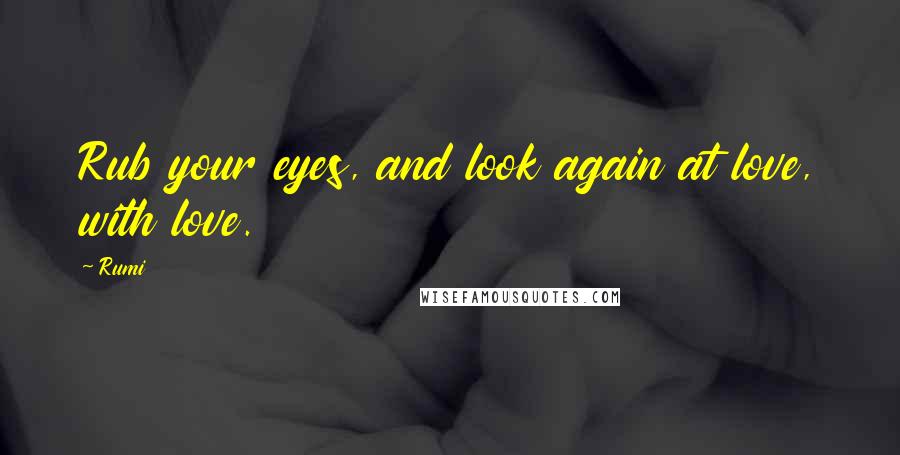 Rumi Quotes: Rub your eyes, and look again at love, with love.