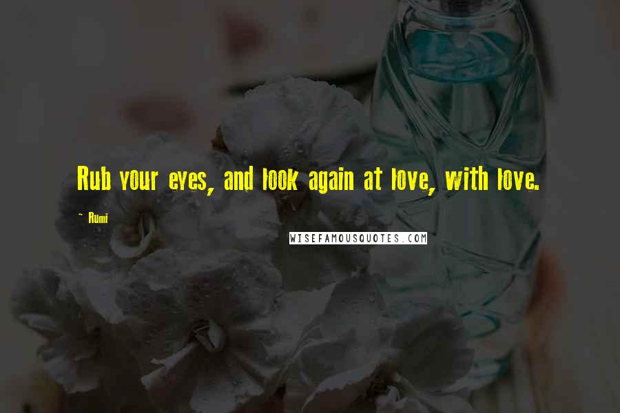 Rumi Quotes: Rub your eyes, and look again at love, with love.