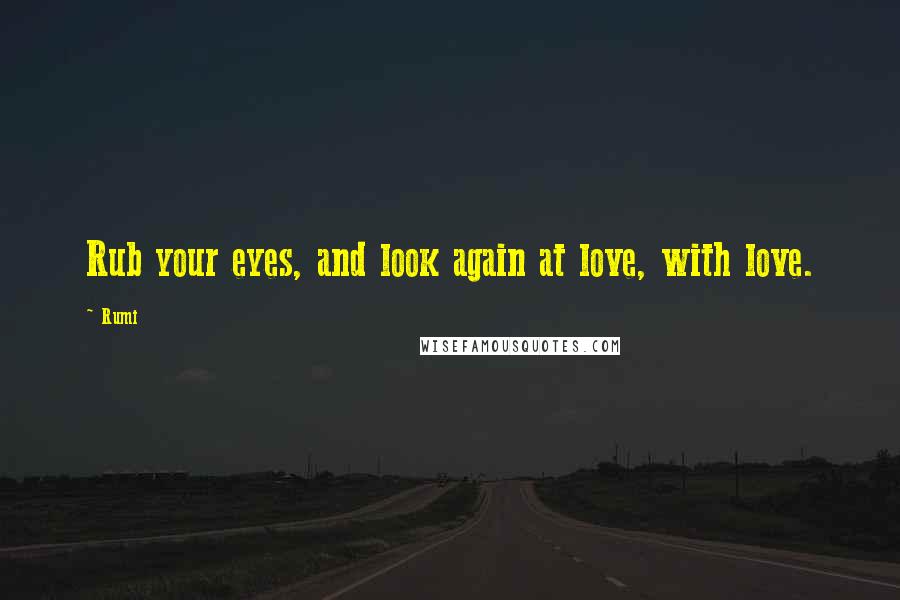 Rumi Quotes: Rub your eyes, and look again at love, with love.