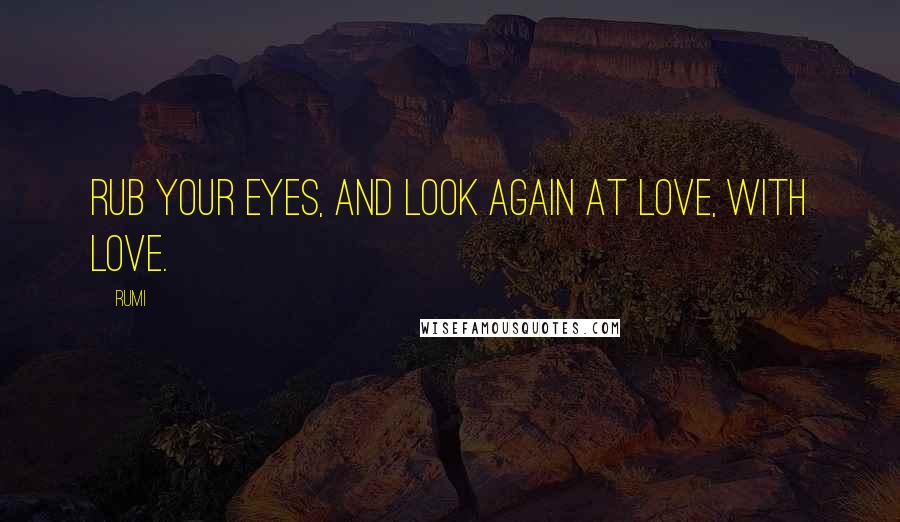 Rumi Quotes: Rub your eyes, and look again at love, with love.
