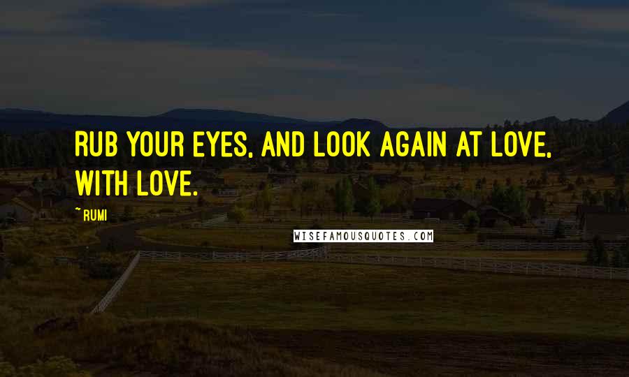 Rumi Quotes: Rub your eyes, and look again at love, with love.