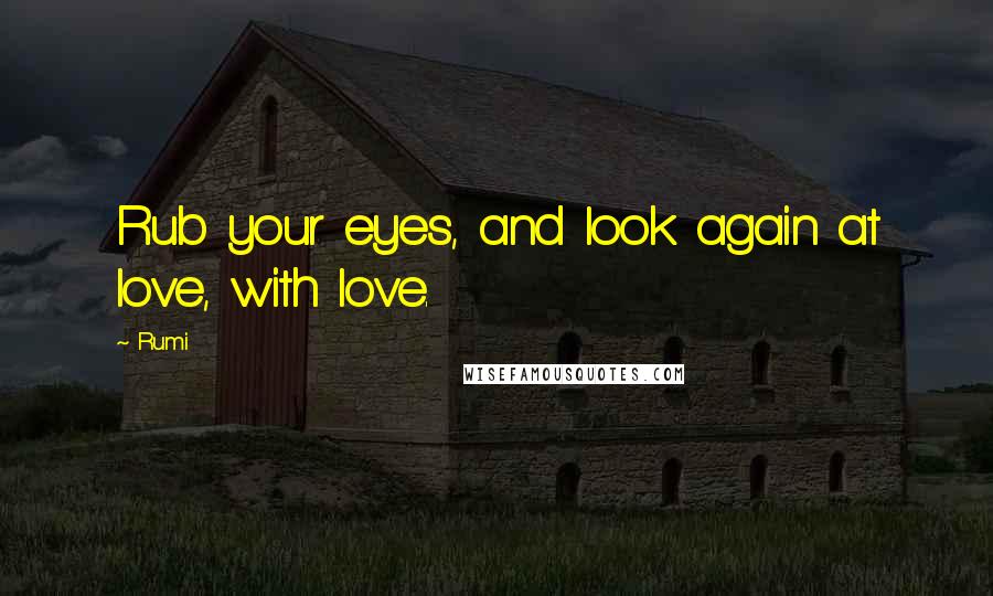 Rumi Quotes: Rub your eyes, and look again at love, with love.