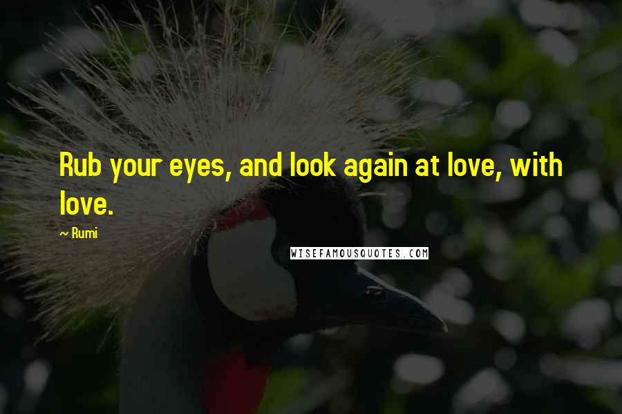 Rumi Quotes: Rub your eyes, and look again at love, with love.