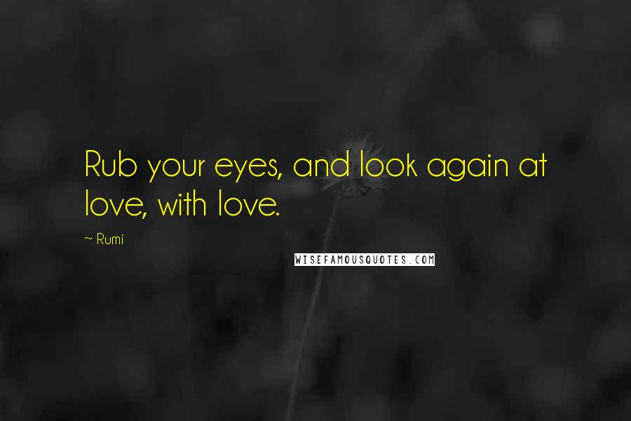 Rumi Quotes: Rub your eyes, and look again at love, with love.