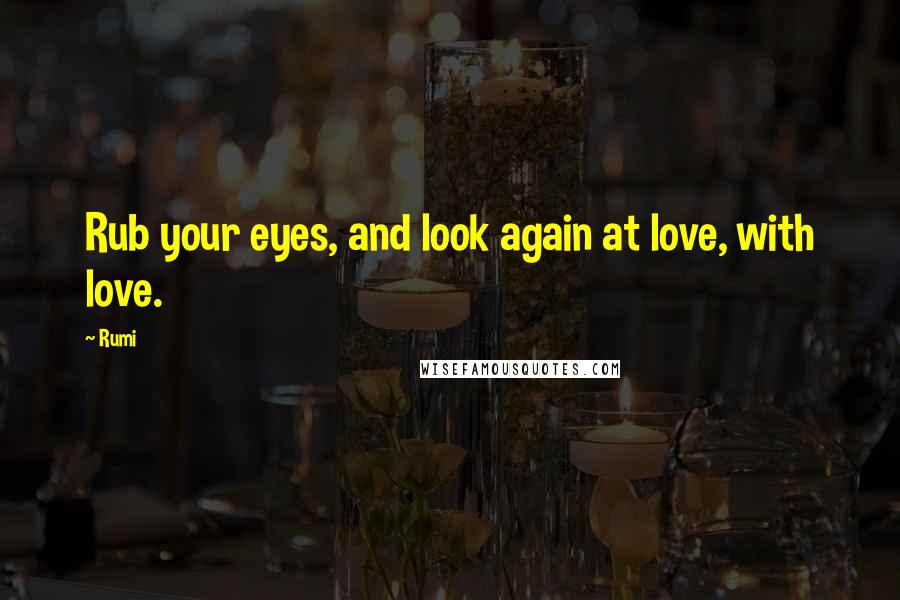 Rumi Quotes: Rub your eyes, and look again at love, with love.