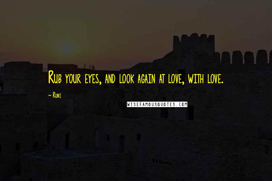 Rumi Quotes: Rub your eyes, and look again at love, with love.