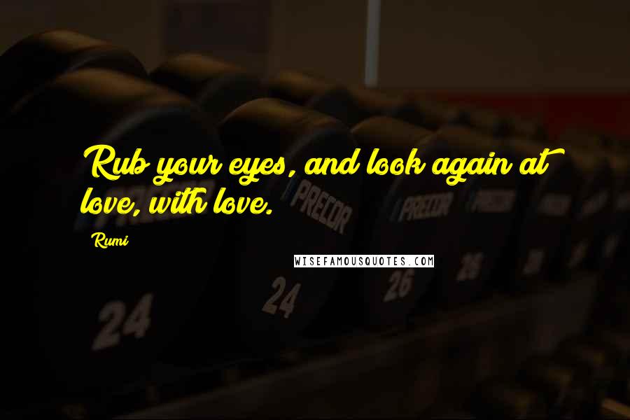 Rumi Quotes: Rub your eyes, and look again at love, with love.